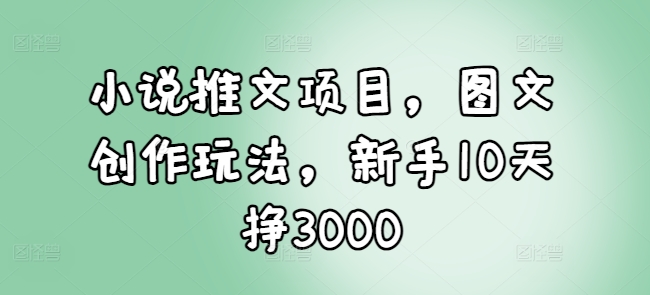 小说推文项目，图文创作玩法，新手10天挣3000-氚客吧