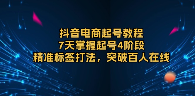 抖音电商起号教程，7天掌握起号4阶段，精准标签打法，突破百人在线-氚客吧