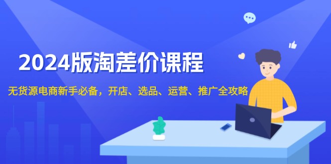 2024版淘差价课程，无货源电商新手必备，开店、选品、运营、推广全攻略-氚客吧