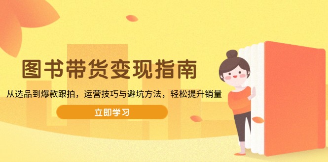 图书带货变现指南，从选品到爆款跟拍，运营技巧与避坑方法，轻松提升销量-氚客吧