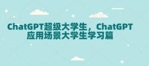 ChatGPT超级大学生，ChatGPT 应用场景大学生学习篇-氚客吧