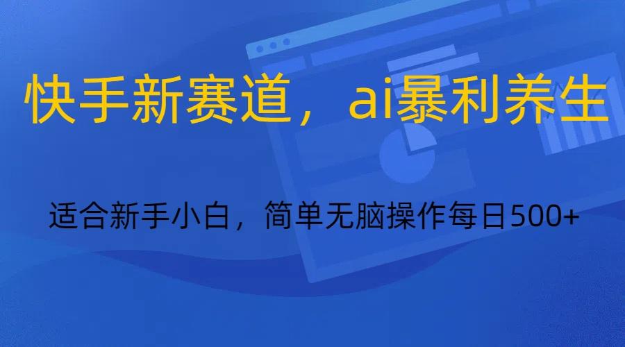 快手新赛道，ai暴利养生，0基础的小白也可以操作轻松日入500+-氚客吧