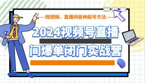 2024视频号直播间爆单闭门实战营，教你如何做视频号，短视频、直播间各种起号方法-氚客吧