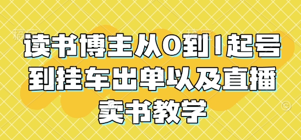 读书博主从0到1起号到挂车出单以及直播卖书教学-氚客吧
