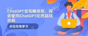 ChatGPT变现精英班，探索使用ChatGPT拓宽搞钱思路-氚客吧