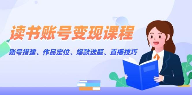 读书账号变现课程：账号搭建、作品定位、爆款选题、直播技巧-氚客吧