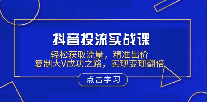抖音投流实战课，轻松获取流量，精准出价，复制大V成功之路，实现变现翻倍-氚客吧