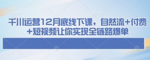 千川运营12月底线下课，自然流+付费+短视频让你实现全链路爆单-氚客吧