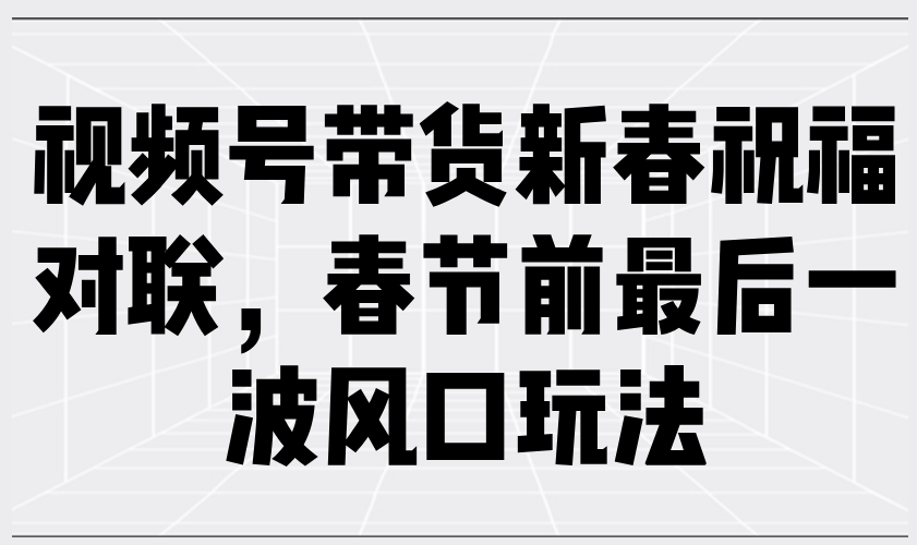 视频号带货新春祝福对联，春节前最后一波风口玩法-氚客吧