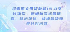 抖音图文带货教程15.0交付体系，新增账号运营锦囊、稳出单进、快速解决账号针对问题-氚客吧