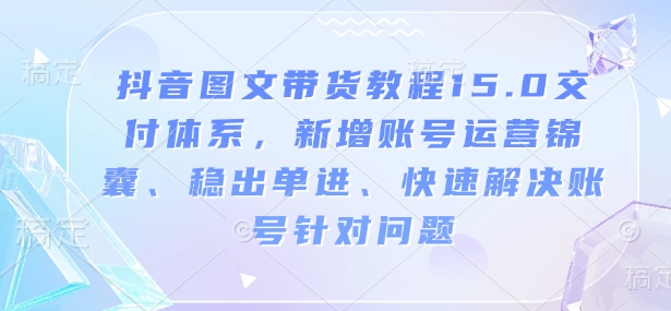 抖音图文带货教程15.0交付体系，新增账号运营锦囊、稳出单进、快速解决账号针对问题-氚客吧