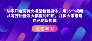 从零开始玩转大模型和智能体，​用35个视频从零开始普及大模型的知识，并教大家搭建自己的智能体-氚客吧