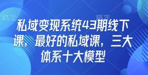 私域变现系统43期线下课，最好的私域课，三大体系十大模型-氚客吧