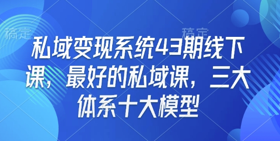 私域变现系统43期线下课，最好的私域课，三大体系十大模型-氚客吧