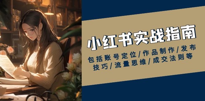 小红书实战指南，包括账号定位/作品制作/发布技巧/流量思维/成交法则等-氚客吧