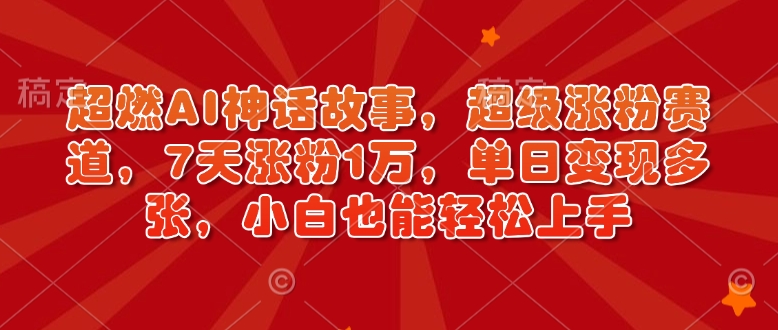 超燃AI神话故事，超级涨粉赛道，7天涨粉1万，单日变现多张，小白也能轻松上手(附详细教程)-氚客吧