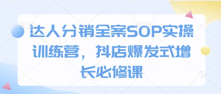 达人分销全案SOP实操训练营，抖店爆发式增长必修课-氚客吧