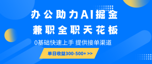 办公助力AI掘金，兼职全职天花板，0基础快速上手，单日收益300-500+-氚客吧