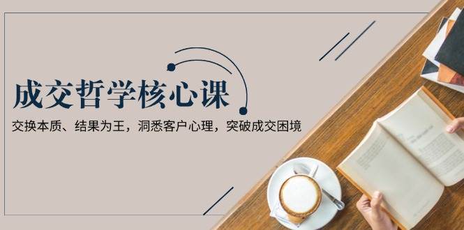 成交哲学课，交换本质、结果为王，洞悉客户心理，突破成交困境-氚客吧
