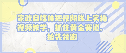 家政自媒体短视频线上实操视频教学，抓住黄金赛道，抢先领跑!-氚客吧