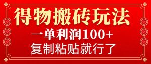 得物搬砖无门槛玩法，一单利润100+，无脑操作会复制粘贴就行-氚客吧