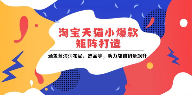 淘宝天猫小爆款矩阵打造：涵盖蓝海词布局、选品等，助力店铺销量飙升-氚客吧