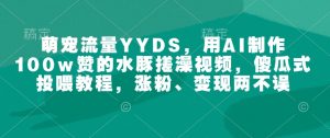 萌宠流量YYDS，用AI制作100w赞的水豚搓澡视频，傻瓜式投喂教程，涨粉、变现两不误-氚客吧
