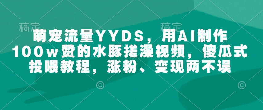 萌宠流量YYDS，用AI制作100w赞的水豚搓澡视频，傻瓜式投喂教程，涨粉、变现两不误-氚客吧