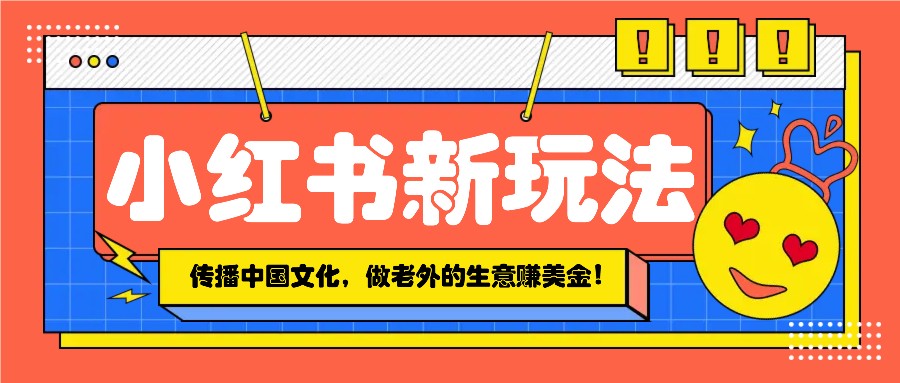 小红书流量新玩法，传播中国传统文化的同时，做老外的生意赚美金！-氚客吧