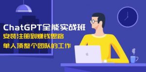 ChatGPT全能实战班，安装注册到赚钱思路，单人顶整个团队的工作-氚客吧