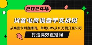 抖音电商操盘手实战班：从商品卡到直播间，单场GMV从10万提升至50万，...-氚客吧