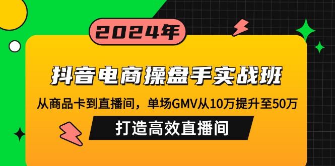 抖音电商操盘手实战班：从商品卡到直播间，单场GMV从10万提升至50万，…-氚客吧