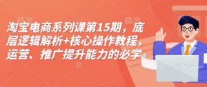淘宝电商系列课第15期，底层逻辑解析+核心操作教程，运营、推广提升能力的必学课程+配套资料-氚客吧