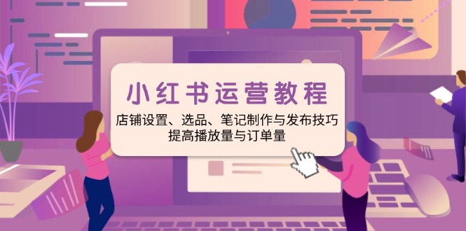 小红书运营教程：店铺设置、选品、笔记制作与发布技巧、提高播放量与订…-氚客吧