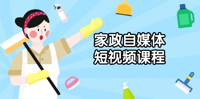 家政 自媒体短视频课程：从内容到发布，解析拍摄与剪辑技巧，打造爆款视频-氚客吧