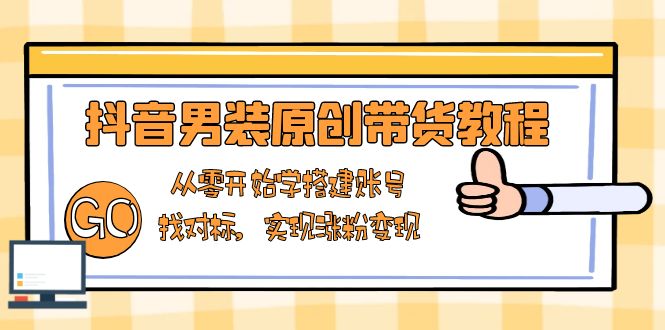 抖音男装原创带货教程：从零开始学搭建账号，找对标，实现涨粉变现-氚客吧