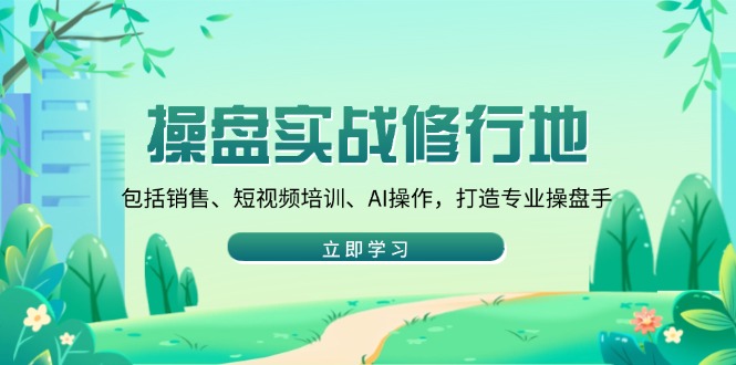 操盘实战修行地：包括销售、短视频培训、AI操作，打造专业操盘手-氚客吧