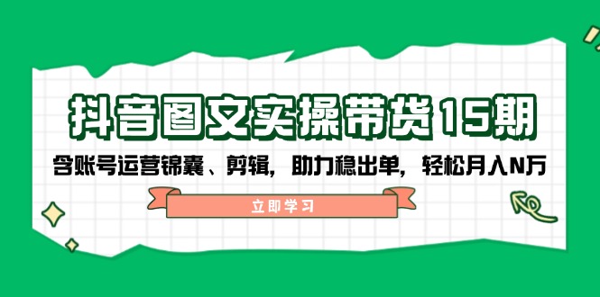 抖音 图文实操带货15期，含账号运营锦囊、剪辑，助力稳出单，轻松月入N万-氚客吧