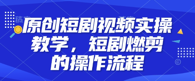 原创短剧视频实操教学，短剧燃剪的操作流程-氚客吧