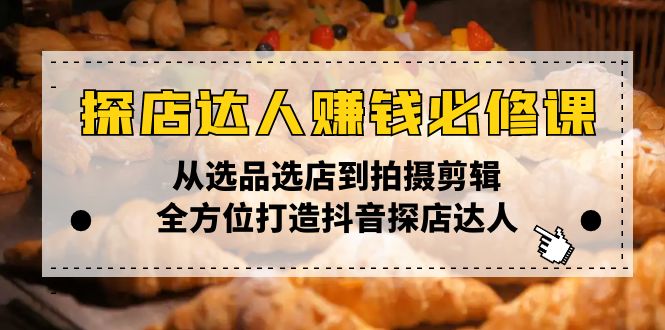 探店达人赚钱必修课，从选品选店到拍摄剪辑，全方位打造抖音探店达人-氚客吧