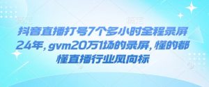 抖音直播打号7个多小时全程录屏24年，gvm20万1场的录屏，懂的都懂直播行业风向标-氚客吧