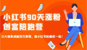 小红书90天涨粉创富陪跑营，三大体系成就百万变现，做小红书的最后一站！-氚客吧