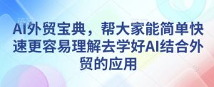 AI外贸宝典，帮大家能简单快速更容易理解去学好AI结合外贸的应用-氚客吧