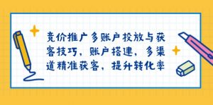 竞价推广多账户投放与获客技巧，账户搭建，多渠道精准获客，提升转化率-氚客吧