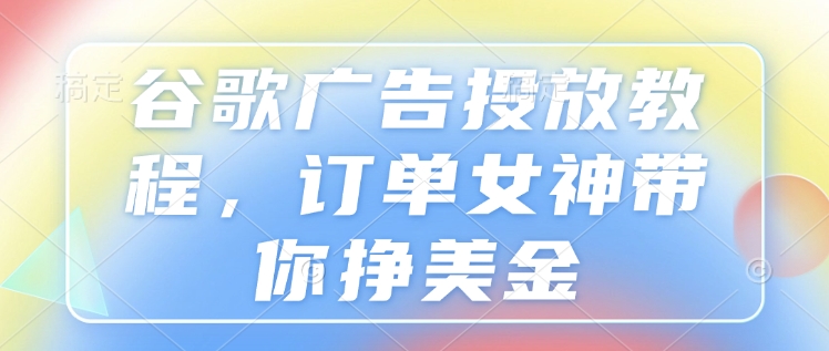 谷歌广告投放教程，订单女神带你挣美金-氚客吧