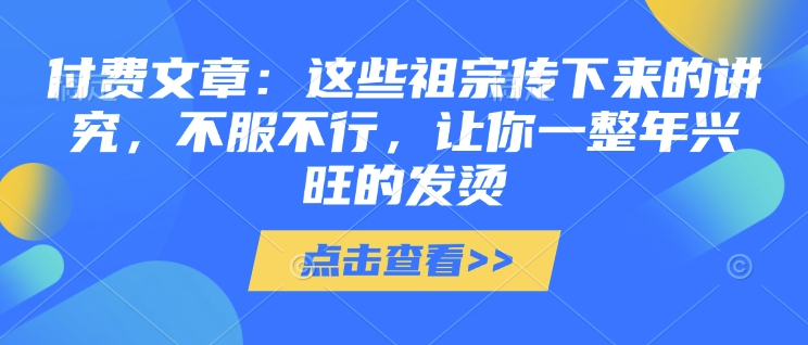 付费文章：这些祖宗传下来的讲究，不服不行，让你一整年兴旺的发烫!(全文收藏)-氚客吧