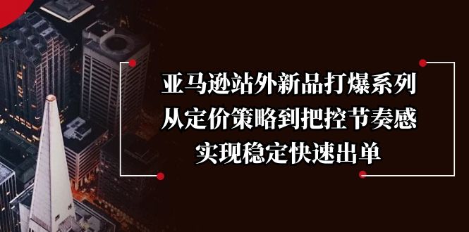 亚马逊站外新品打爆系列，从定价策略到把控节奏感，实现稳定快速出单-氚客吧