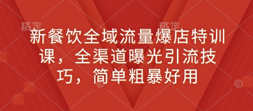 新餐饮全域流量爆店特训课，全渠道曝光引流技巧，简单粗暴好用-氚客吧
