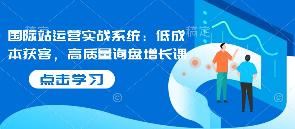 国际站运营实战系统：低成本获客，高质量询盘增长课-氚客吧