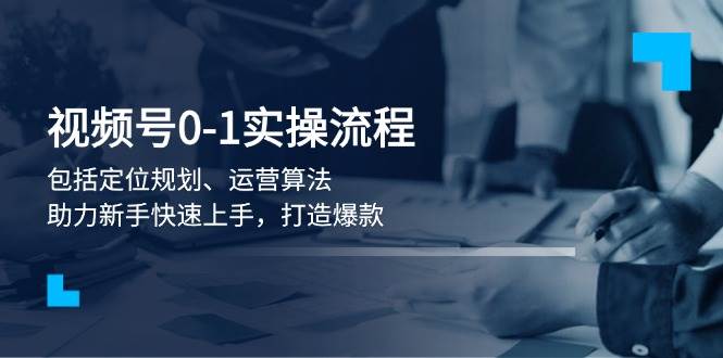 视频号0-1实战流程，包括定位规划、运营算法，助力新手快速上手，打造爆款-氚客吧